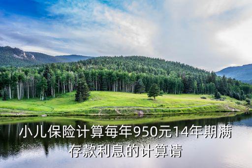 小兒保險計算毎年950元14年期滿存款利息的計算請