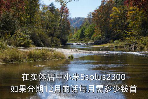 在實(shí)體店中小米5splus2300如果分期12月的話每月需多少錢首