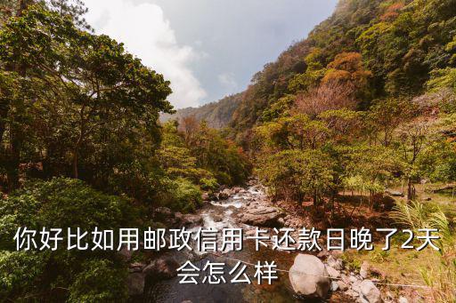 信用卡晚還兩天會怎么樣，你好比如用郵政信用卡還款日晚了2天會怎么樣