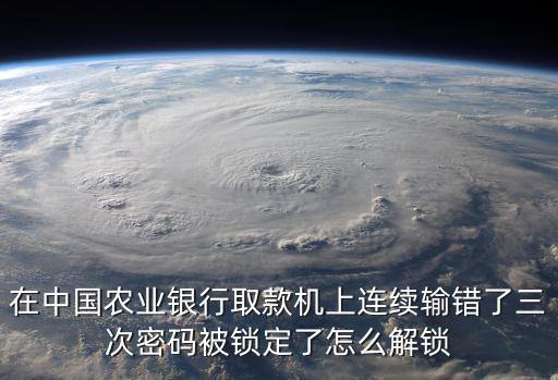 在中國農(nóng)業(yè)銀行取款機上連續(xù)輸錯了三次密碼被鎖定了怎么解鎖