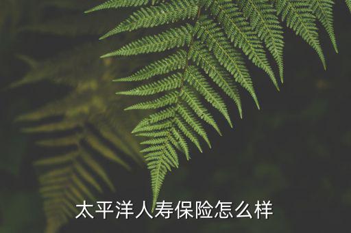 太平洋保險公司怎么樣，太平洋保險可靠嗎