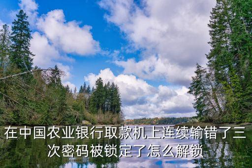 農(nóng)行連續(xù)輸錯3次密碼怎么辦，農(nóng)業(yè)銀行密碼輸錯三次怎么辦