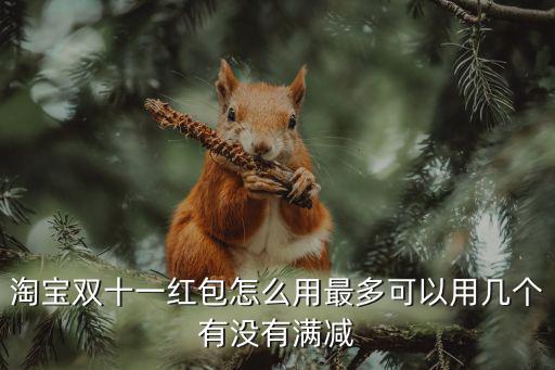 淘寶雙十一紅包怎么用最多可以用幾個有沒有滿減