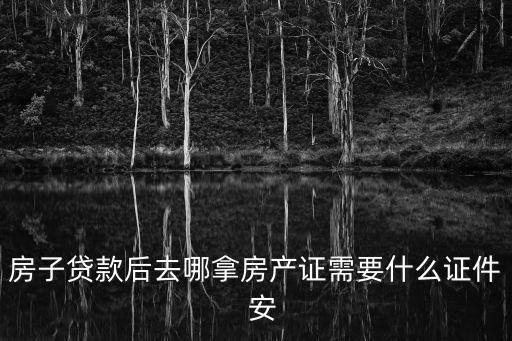 房子貸款后去哪拿房產(chǎn)證需要什么證件  安