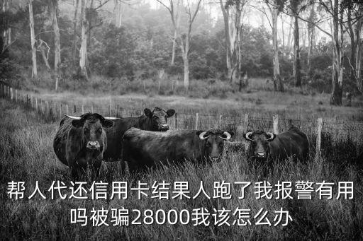 幫人代還信用卡結(jié)果人跑了我報(bào)警有用嗎被騙28000我該怎么辦