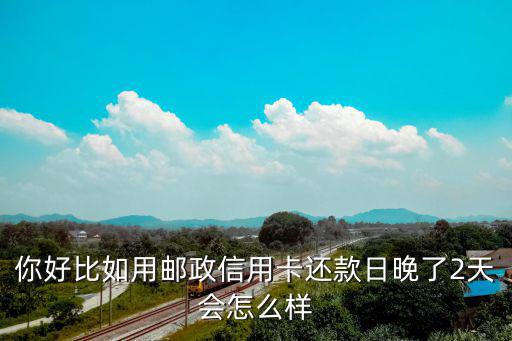 你好比如用郵政信用卡還款日晚了2天會(huì)怎么樣