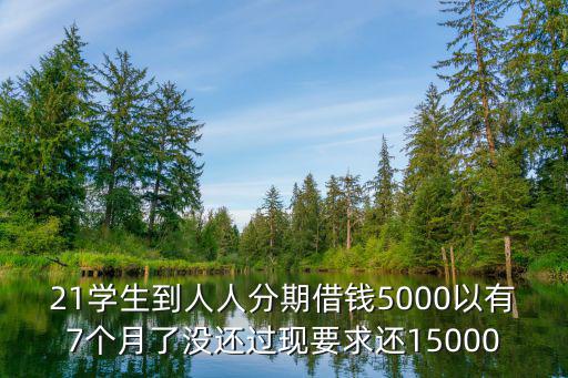 21學(xué)生到人人分期借錢5000以有7個(gè)月了沒(méi)還過(guò)現(xiàn)要求還15000