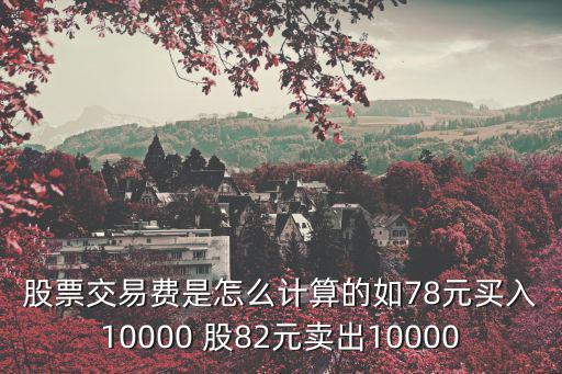 股票交易費(fèi)是怎么計算的如78元買入10000 股82元賣出10000