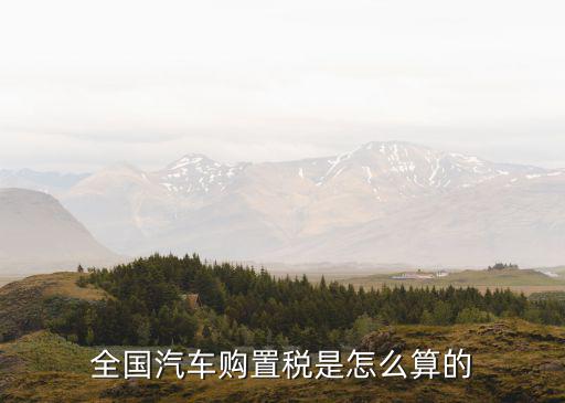 全國(guó)汽車購(gòu)置稅是怎么算的