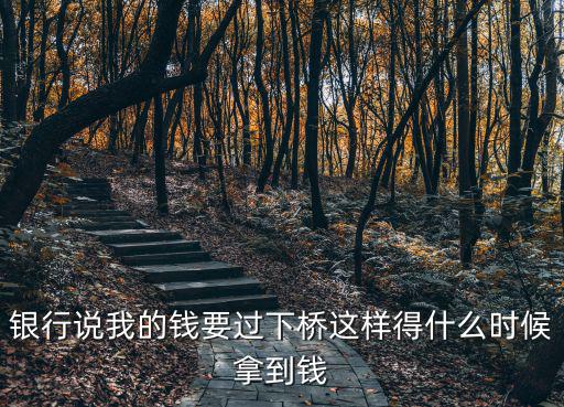 銀行說(shuō)我的錢要過(guò)下橋這樣得什么時(shí)候拿到錢