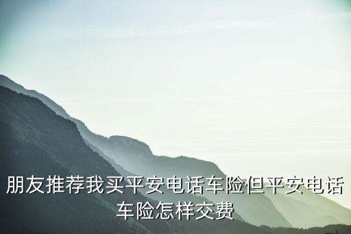 平安電話車險怎么付錢，現(xiàn)在平安電話車險買的話要怎樣簽合同付款呢我還沒有打電話呢先