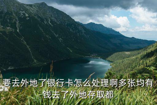 要去外地了銀行卡怎么處理啊多張均有錢去了外地存取都