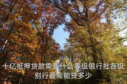 10個(gè)億的貸款怎么貸，十億抵押貸款需要什么等級(jí)銀行批各級(jí)別行最高能貸多少