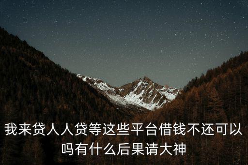我來貸人人貸等這些平臺借錢不還可以嗎有什么后果請大神