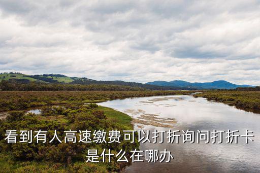 看到有人高速繳費可以打折詢問打折卡是什么在哪辦