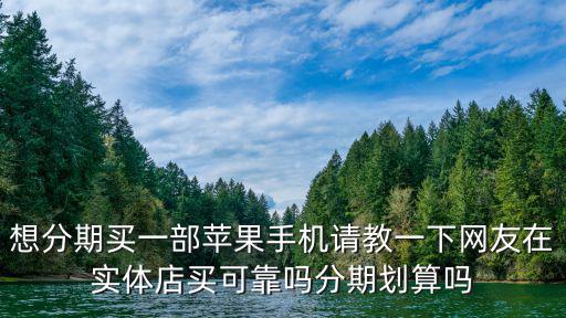 想分期買一部蘋果手機請教一下網(wǎng)友在實體店買可靠嗎分期劃算嗎