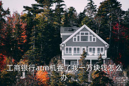 工商銀行atm機(jī)吞了我一萬(wàn)塊錢(qián)怎么辦