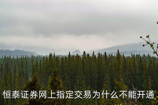 恒泰怎么指定交易，恒泰證券網(wǎng)上指定交易為什么不能開通