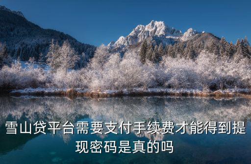 雪山貸平臺(tái)需要支付手續(xù)費(fèi)才能得到提現(xiàn)密碼是真的嗎