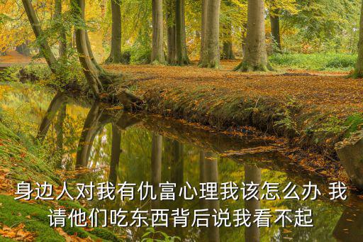 身邊人對我有仇富心理我該怎么辦 我請他們吃東西背后說我看不起