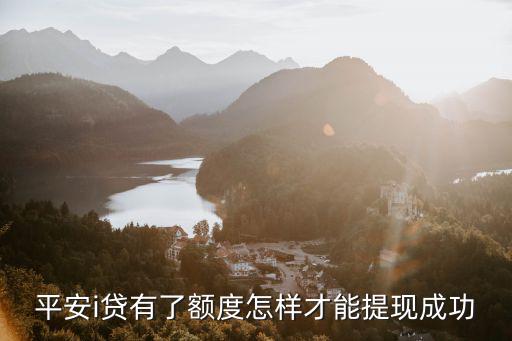 平安i貸怎么快速提額，平安i貸有了額度怎樣才能提現(xiàn)成功
