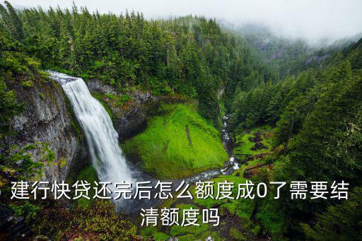建行快貸怎么結(jié)清額度，建行快貸還完后怎么額度成0了需要結(jié)清額度嗎