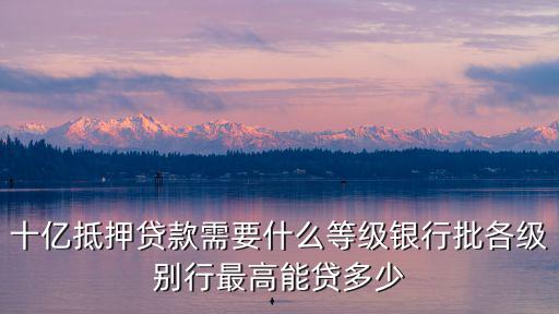 十億抵押貸款需要什么等級銀行批各級別行最高能貸多少