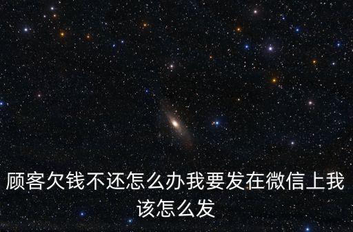 貸款客戶不還錢你在電話里怎么說，顧客欠錢不還怎么辦我要發(fā)在微信上我該怎么發(fā)