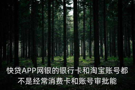 快貸APP網(wǎng)銀的銀行卡和淘寶賬號(hào)都不是經(jīng)常消費(fèi)卡和賬號(hào)審批能