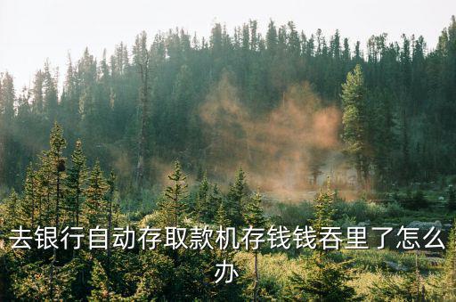 銀行把錢吞了怎么辦，去銀行自動(dòng)存取款機(jī)存錢錢吞里了怎么辦