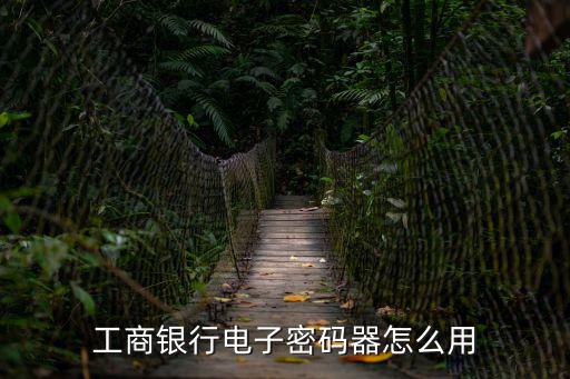 工商銀行電子密碼器怎么用，怎么使用工商銀行電子密碼器進(jìn)行交易