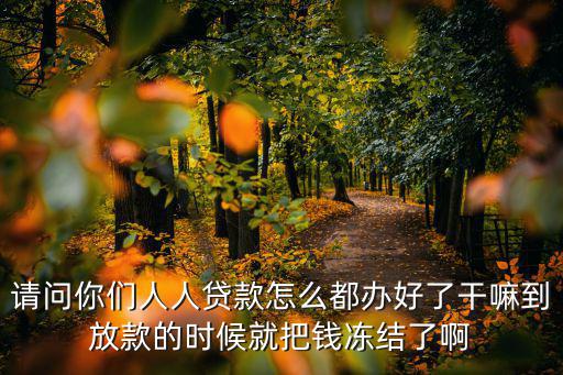 請問你們?nèi)巳速J款怎么都辦好了干嘛到放款的時候就把錢凍結(jié)了啊