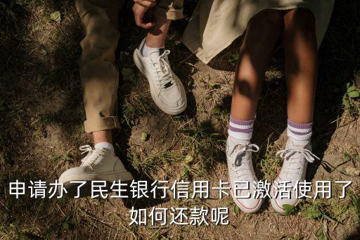 申請辦了民生銀行信用卡已激活使用了如何還款呢