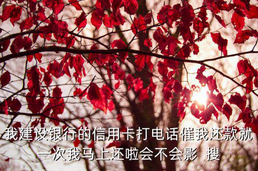 我建設(shè)銀行的信用卡打電話催我還款就一次我馬上還啦會不會影  搜
