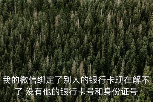 我的微信綁定了別人的銀行卡現(xiàn)在解不了 沒有他的銀行卡號和身份證號