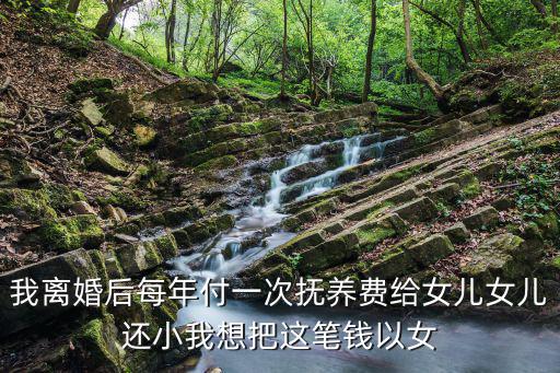 我離婚后每年付一次撫養(yǎng)費給女兒女兒還小我想把這筆錢以女