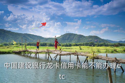 中國建設(shè)銀行龍卡信用卡能不能辦理etc