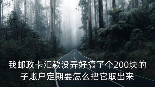 我郵政卡匯款沒弄好搞了個200塊的子賬戶定期要怎么把它取出來