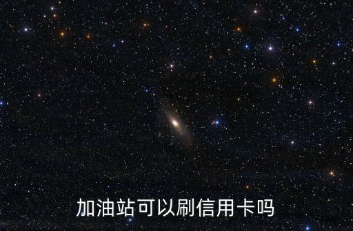 加油站怎么使用信用卡嗎，在加油站加油可以刷信用卡嗎