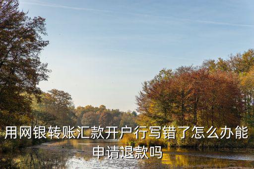 用網(wǎng)銀轉(zhuǎn)賬匯款開戶行寫錯了怎么辦能申請退款嗎