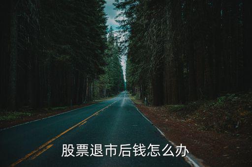 退市的股票錢怎么辦，股票退市后錢怎么辦
