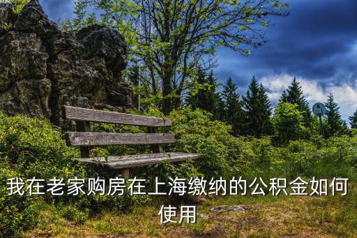 我在老家購(gòu)房在上海繳納的公積金如何使用