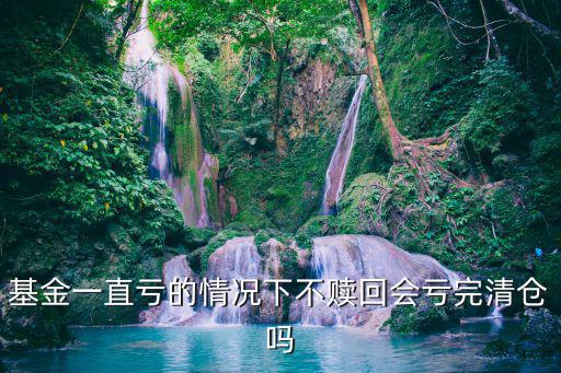 基金一直虧的情況下不贖回會虧完清倉嗎