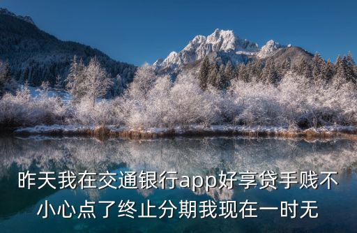 昨天我在交通銀行app好享貸手賤不小心點了終止分期我現(xiàn)在一時無