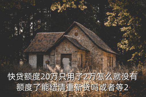 建行快貸怎么結(jié)清貸款嗎，快貸額度20萬只用了2萬怎么就沒有額度了能結(jié)清重新貸嗎或者等2
