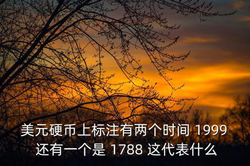 美元上面的日期怎么看，美元硬幣上標(biāo)注有兩個(gè)時(shí)間 1999 還有一個(gè)是 1788 這代表什么