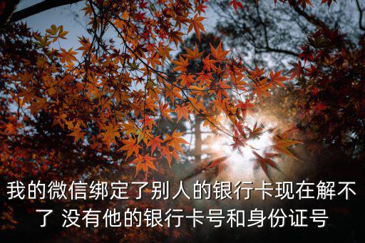 微信解綁不了卡怎么辦，我解綁微信號(hào) 忘記把銀行卡解綁了現(xiàn)在我的卡綁不了銀行卡了該咋