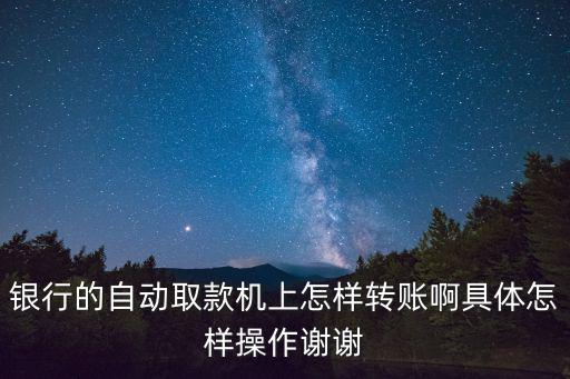 建行取款機轉(zhuǎn)賬怎么轉(zhuǎn)，銀行的自動取款機上怎樣轉(zhuǎn)賬啊具體怎樣操作謝謝