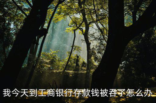 我今天到工商銀行存款錢(qián)被吞了怎么辦