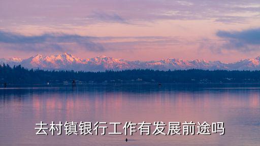 在村鎮(zhèn)銀行工作怎么樣，村鎮(zhèn)銀行的工作怎么樣呢